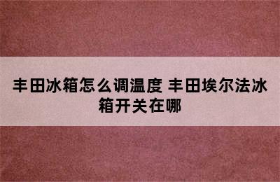 丰田冰箱怎么调温度 丰田埃尔法冰箱开关在哪